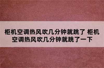 柜机空调热风吹几分钟就跳了 柜机空调热风吹几分钟就跳了一下